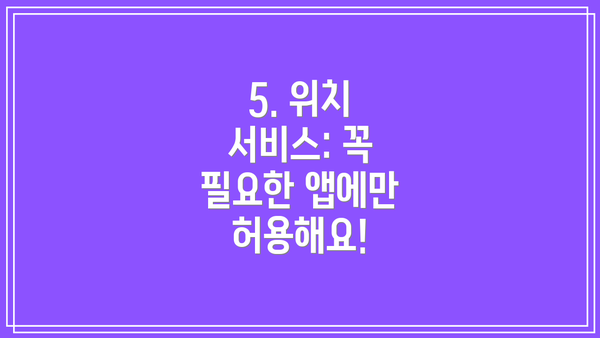 5. 위치 서비스: 꼭 필요한 앱에만 허용해요!