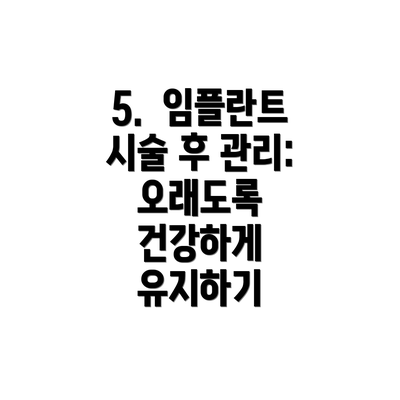 5.  임플란트 시술 후 관리:  오래도록 건강하게 유지하기