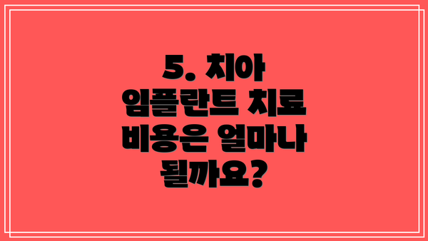 5. 치아 임플란트 치료 비용은 얼마나 될까요?