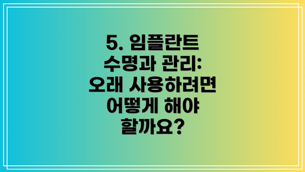 5. 임플란트 수명과 관리:  오래 사용하려면 어떻게 해야 할까요?