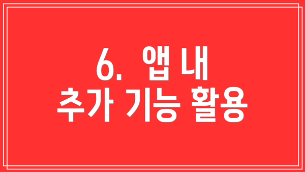6.  앱 내 추가 기능 활용