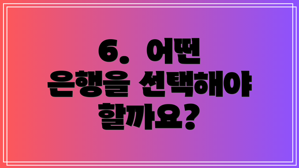 6.  어떤 은행을 선택해야 할까요?