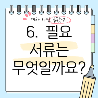 6.  필요 서류는 무엇일까요?