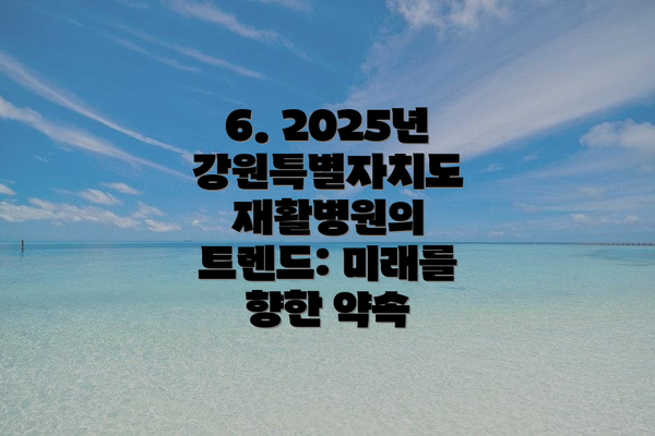 6. 2025년 강원특별자치도 재활병원의 트렌드: 미래를 향한 약속