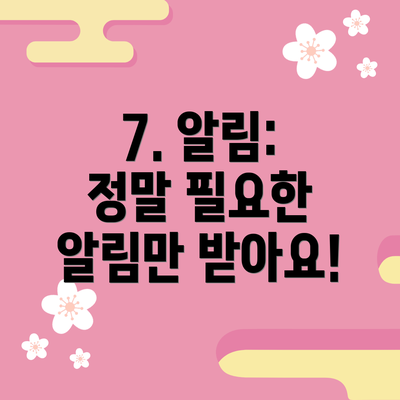 7. 알림: 정말 필요한 알림만 받아요!